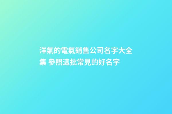 洋氣的電氣銷售公司名字大全集 參照這批常見的好名字